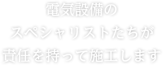 電気設備のスペシャリストたちが責任を持って施工します